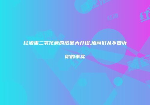 红酒里二氧化硫的危害大介绍,酒商们从不告诉你的事实