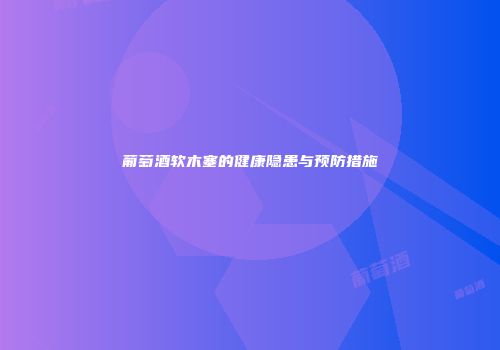 葡萄酒软木塞的健康隐患与预防措施