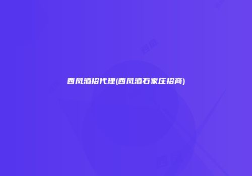 西凤酒招代理(西凤酒石家庄招商)