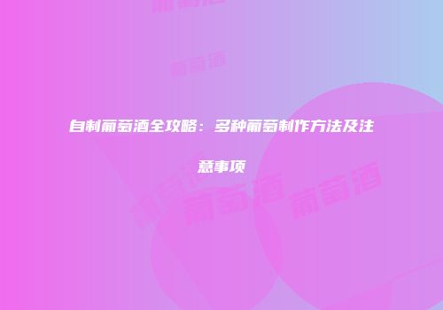 自制葡萄酒全攻略：多种葡萄制作方法及注意事项