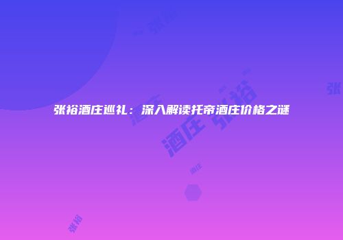 张裕酒庄巡礼：深入解读托帝酒庄价格之谜