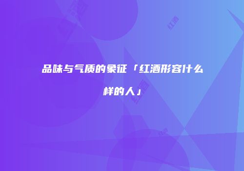 品味与气质的象征「红酒形容什么样的人」