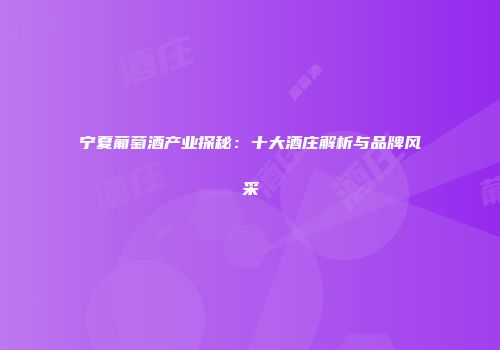 宁夏葡萄酒产业探秘：十大酒庄解析与品牌风采