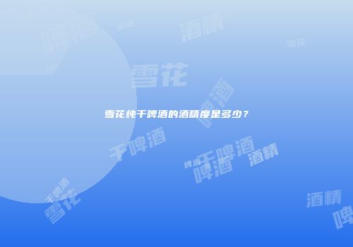 雪花纯干啤酒的酒精度是多少？