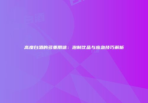 高度白酒的多重用途：泡制饮品与应急技巧解析