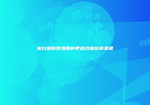 米白酒和啤酒哪种更适合糖尿病患者