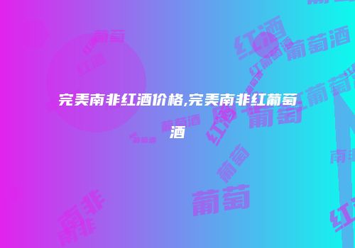 完美南非红酒价格,完美南非红葡萄酒