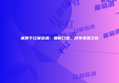 威泰干红葡萄酒：细腻口感，尽享美酒之旅