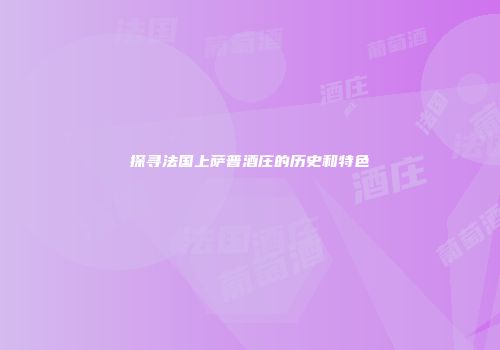 探寻法国上萨普酒庄的历史和特色