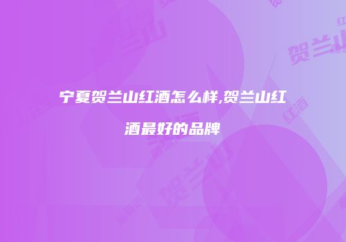 宁夏贺兰山红酒怎么样,贺兰山红酒最好的品牌