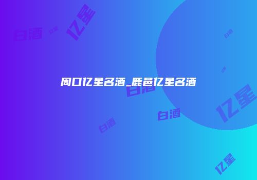 周口亿星名酒_鹿邑亿星名酒