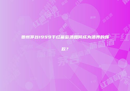 贵州茅台1999干红葡萄酒如何成为酒界的爆款？