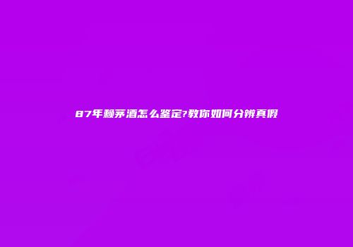 87年赖茅酒怎么鉴定?教你如何分辨真假