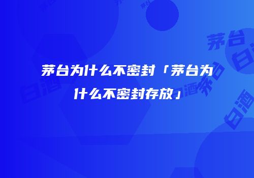 茅台为什么不密封「茅台为什么不密封存放」
