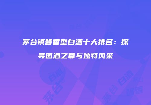 茅台镇酱香型白酒十大排名：探寻国酒之尊与独特风采