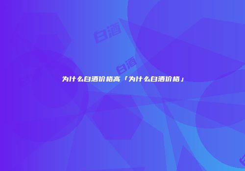 为什么白酒价格高「为什么白酒价格」