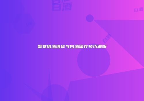 婚宴用酒选择与白酒保存技巧解析
