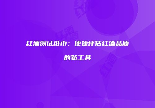 红酒测试纸巾：便捷评估红酒品质的新工具