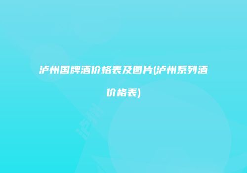 泸州国牌酒价格表及图片(泸州系列酒价格表)