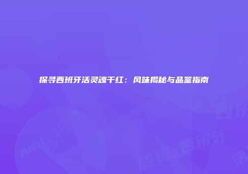 探寻西班牙活灵魂干红：风味揭秘与品鉴指南