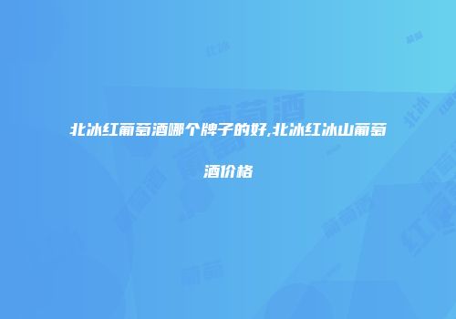 北冰红葡萄酒哪个牌子的好,北冰红冰山葡萄酒价格