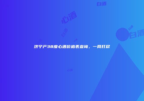 济宁产38度心酒价格表查询，一网打尽