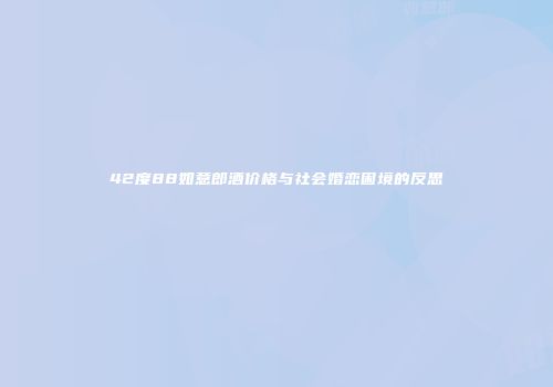 42度88如意郎酒价格与社会婚恋困境的反思