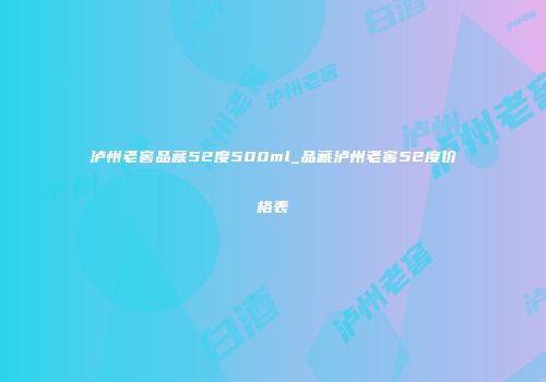 泸州老窖品藏52度500ml_品藏泸州老窖52度价格表