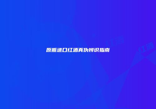 原瓶进口红酒真伪辨识指南