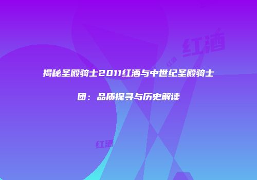 揭秘圣殿骑士2011红酒与中世纪圣殿骑士团：品质探寻与历史解读
