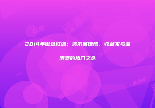 2014年傲鱼红酒：波尔多佳酿，收藏家与品酒师的热门之选