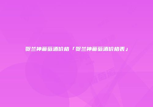 贺兰神葡萄酒价格「贺兰神葡萄酒价格表」