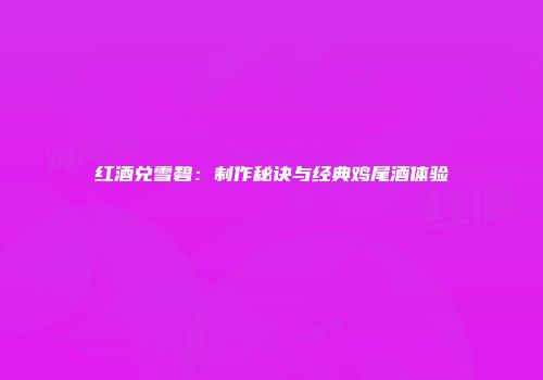 红酒兑雪碧：制作秘诀与经典鸡尾酒体验