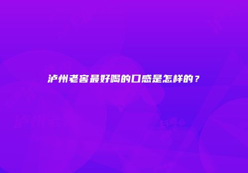 泸州老窖最好喝的口感是怎样的？