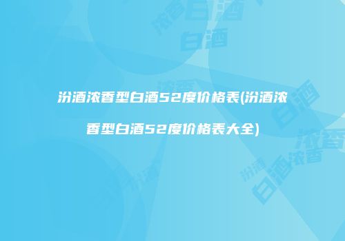 汾酒浓香型白酒52度价格表(汾酒浓香型白酒52度价格表大全)