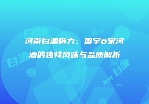 河南白酒魅力：国字6宋河酒的独特风味与品质解析