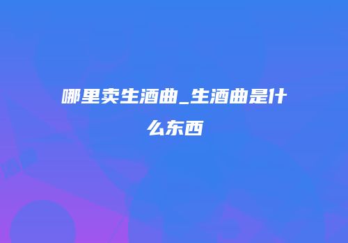 哪里卖生酒曲_生酒曲是什么东西