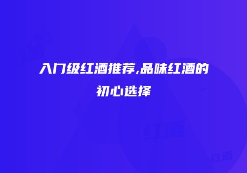 入门级红酒推荐,品味红酒的初心选择