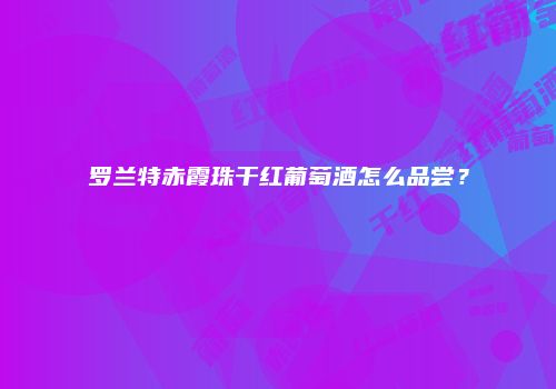 罗兰特赤霞珠干红葡萄酒怎么品尝？