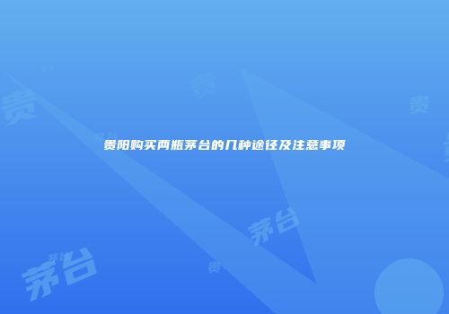 贵阳购买两瓶茅台的几种途径及注意事项