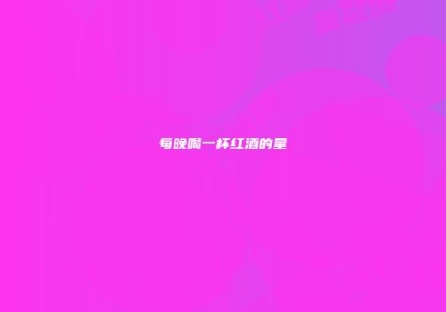 每晚喝一杯红酒的量