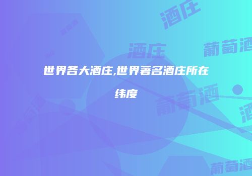 世界各大酒庄,世界著名酒庄所在纬度