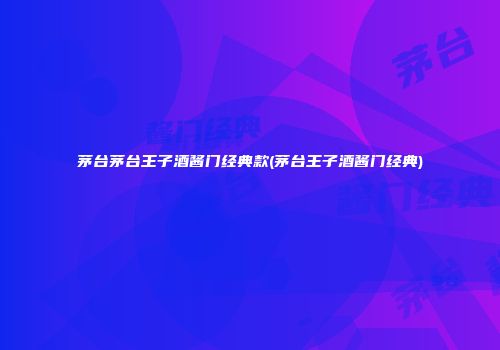 茅台茅台王子酒酱门经典款(茅台王子酒酱门经典)