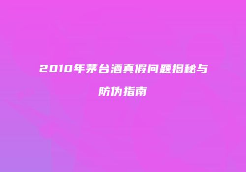 2010年茅台酒真假问题揭秘与防伪指南