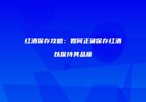 红酒保存攻略：如何正确保存红酒以保持其品质