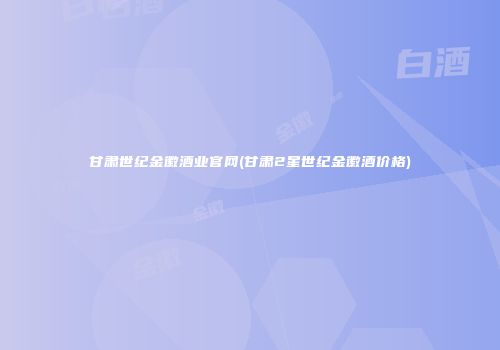 甘肃世纪金徽酒业官网(甘肃2星世纪金徽酒价格)