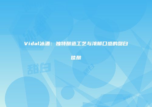 Vidal冰酒：独特酿造工艺与浓郁口感的甜白佳酿