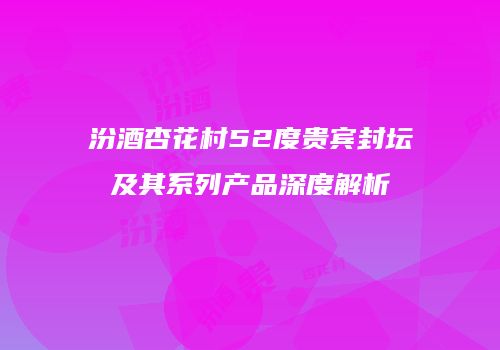 汾酒杏花村52度贵宾封坛及其系列产品深度解析
