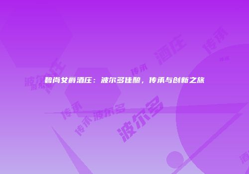碧尚女爵酒庄：波尔多佳酿，传承与创新之旅