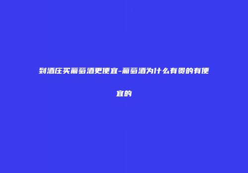 到酒庄买葡萄酒更便宜-葡萄酒为什么有贵的有便宜的
